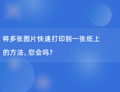 将多张图片快速打印到一张纸上的方法，您会吗？